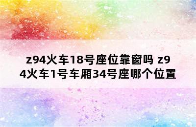 z94火车18号座位靠窗吗 z94火车1号车厢34号座哪个位置